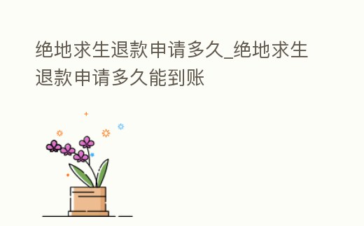 絕地求生退款申請多久_絕地求生退款申請多久能到賬