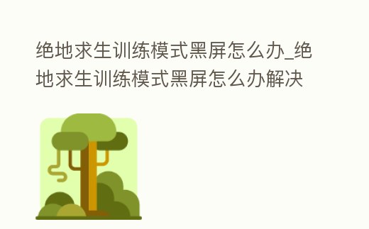 絕地求生訓練模式黑屏怎么辦_絕地求生訓練模式黑屏怎么辦解決