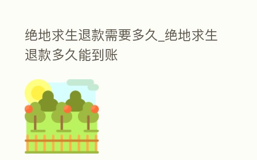 絕地求生退款需要多久_絕地求生退款多久能到賬