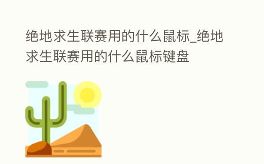 絕地求生聯賽用的什么鼠標_絕地求生聯賽用的什么鼠標鍵盤