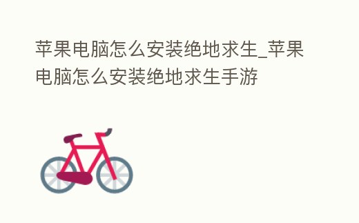 蘋果電腦怎么安裝絕地求生_蘋果電腦怎么安裝絕地求生手游