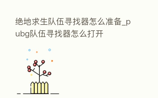 絕地求生隊(duì)伍尋找器怎么準(zhǔn)備_pubg隊(duì)伍尋找器怎么打開