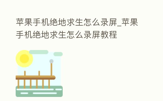 蘋果手機(jī)絕地求生怎么錄屏_蘋果手機(jī)絕地求生怎么錄屏教程