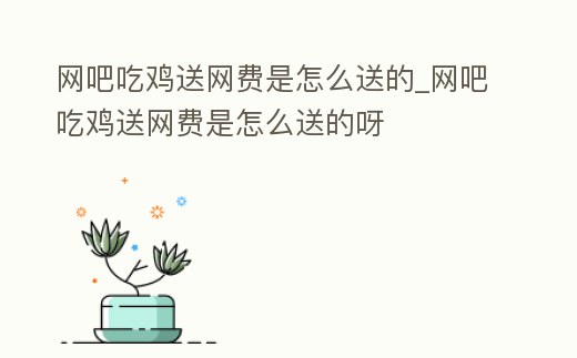 網吧吃雞送網費是怎么送的_網吧吃雞送網費是怎么送的呀