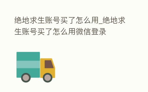 絕地求生賬號買了怎么用_絕地求生賬號買了怎么用微信登錄