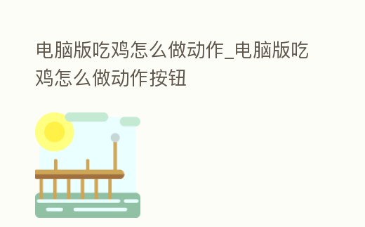 電腦版吃雞怎么做動作_電腦版吃雞怎么做動作按鈕