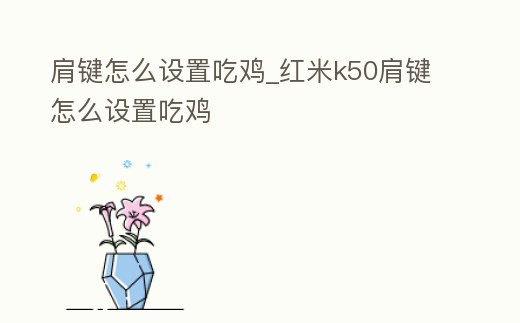 肩鍵怎么設(shè)置吃雞_紅米k50肩鍵怎么設(shè)置吃雞