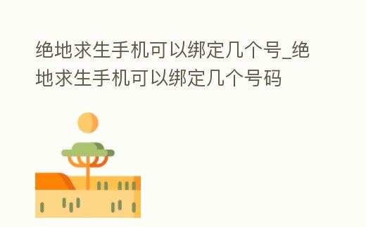絕地求生手機(jī)可以綁定幾個號_絕地求生手機(jī)可以綁定幾個號碼