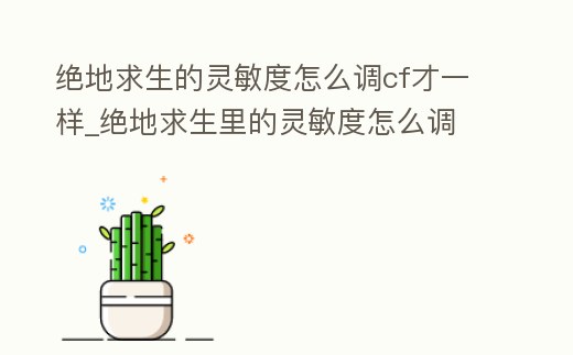絕地求生的靈敏度怎么調cf才一樣_絕地求生里的靈敏度怎么調