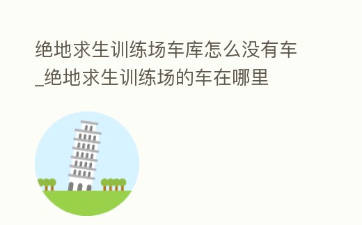 絕地求生訓練場車庫怎么沒有車_絕地求生訓練場的車在哪里