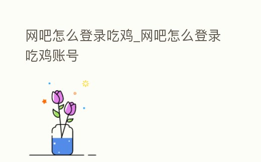 網吧怎么登錄吃雞_網吧怎么登錄吃雞賬號