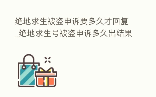 絕地求生被盜申訴要多久才回復_絕地求生號被盜申訴多久出結果