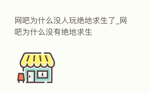 網(wǎng)吧為什么沒(méi)人玩絕地求生了_網(wǎng)吧為什么沒(méi)有絕地求生