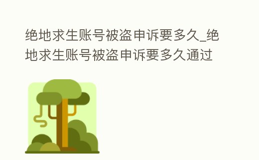 絕地求生賬號被盜申訴要多久_絕地求生賬號被盜申訴要多久通過