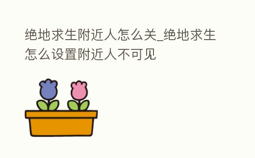 絕地求生附近人怎么關(guān)_絕地求生怎么設(shè)置附近人不可見