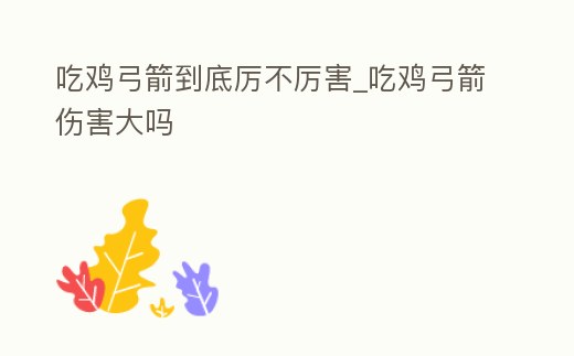 吃雞弓箭到底厲不厲害_吃雞弓箭傷害大嗎