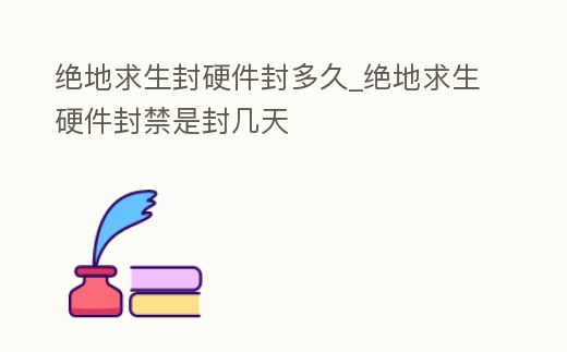 絕地求生封硬件封多久_絕地求生硬件封禁是封幾天