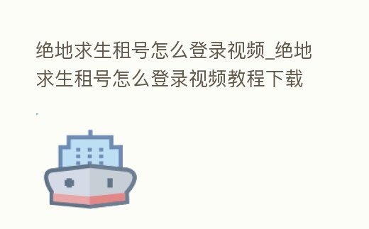 絕地求生租號怎么登錄視頻_絕地求生租號怎么登錄視頻教程下載