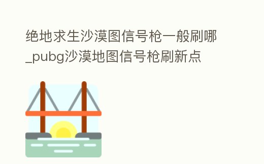 絕地求生沙漠圖信號槍一般刷哪_pubg沙漠地圖信號槍刷新點(diǎn)
