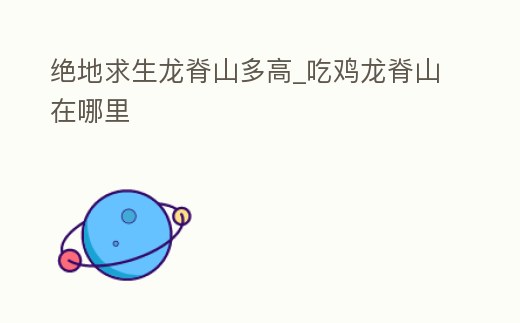 絕地求生龍脊山多高_吃雞龍脊山在哪里