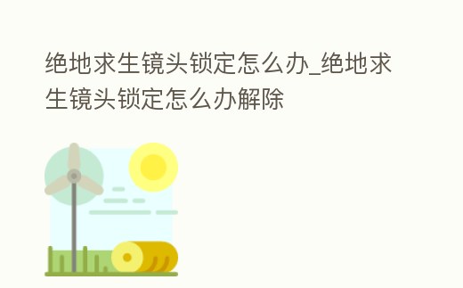 絕地求生鏡頭鎖定怎么辦_絕地求生鏡頭鎖定怎么辦解除
