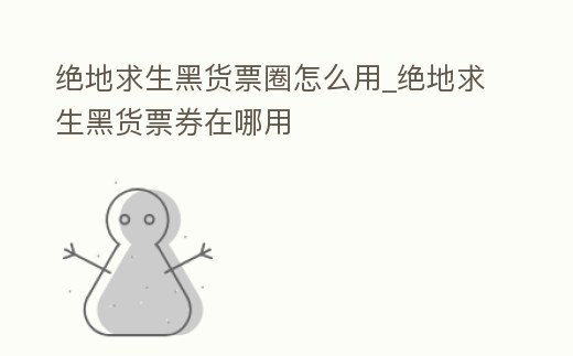 絕地求生黑貨票圈怎么用_絕地求生黑貨票券在哪用