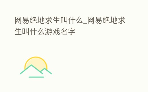 網易絕地求生叫什么_網易絕地求生叫什么游戲名字