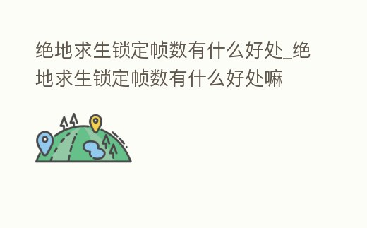 絕地求生鎖定幀數有什么好處_絕地求生鎖定幀數有什么好處嘛