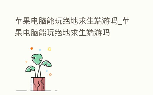 蘋(píng)果電腦能玩絕地求生端游嗎_蘋(píng)果電腦能玩絕地求生端游嗎