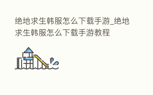 絕地求生韓服怎么下載手游_絕地求生韓服怎么下載手游教程