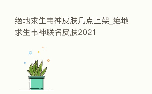 絕地求生韋神皮膚幾點上架_絕地求生韋神聯名皮膚2021