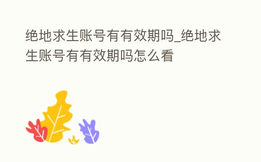 絕地求生賬號有有效期嗎_絕地求生賬號有有效期嗎怎么看