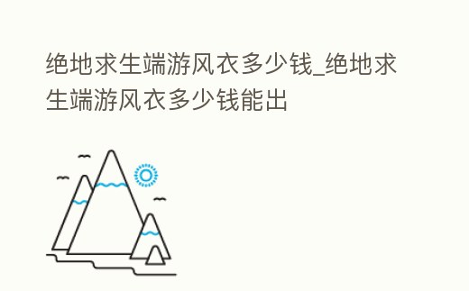 絕地求生端游風(fēng)衣多少錢_絕地求生端游風(fēng)衣多少錢能出