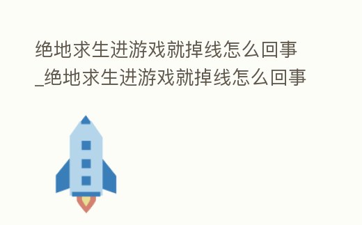 絕地求生進游戲就掉線怎么回事_絕地求生進游戲就掉線怎么回事兒