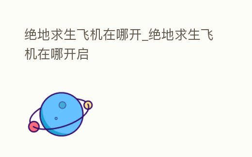 絕地求生飛機在哪開_絕地求生飛機在哪開啟
