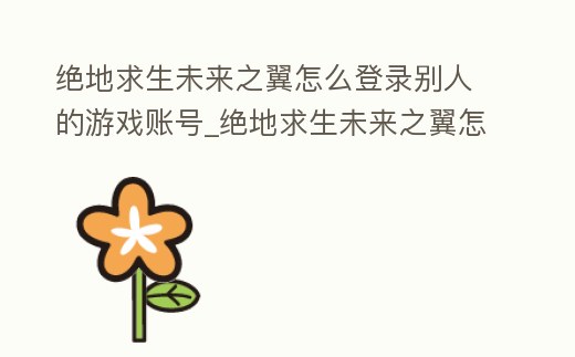絕地求生未來之翼怎么登錄別人的游戲賬號_絕地求生未來之翼怎么登錄別人的游戲賬號和密碼