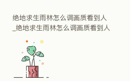 絕地求生雨林怎么調畫質看到人_絕地求生雨林怎么調畫質看到人的視角