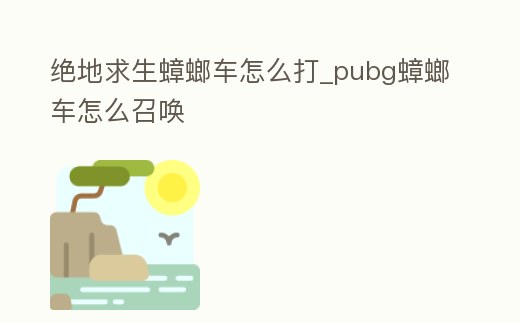 絕地求生蟑螂車怎么打_pubg蟑螂車怎么召喚