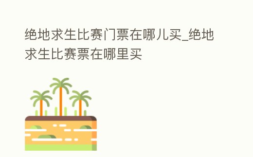 絕地求生比賽門票在哪兒買_絕地求生比賽票在哪里買