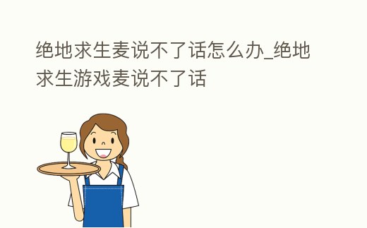 絕地求生麥說不了話怎么辦_絕地求生游戲麥說不了話