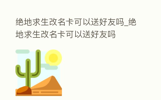 絕地求生改名卡可以送好友嗎_絕地求生改名卡可以送好友嗎