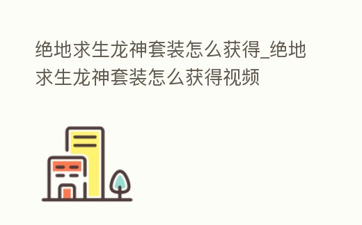 絕地求生龍神套裝怎么獲得_絕地求生龍神套裝怎么獲得視頻