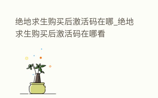 絕地求生購買后激活碼在哪_絕地求生購買后激活碼在哪看