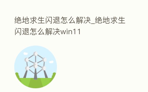 絕地求生閃退怎么解決_絕地求生閃退怎么解決win11