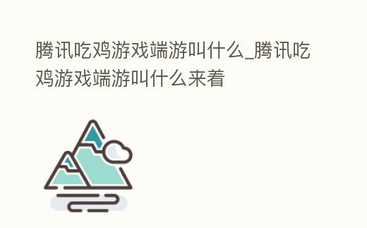 騰訊吃雞游戲端游叫什么_騰訊吃雞游戲端游叫什么來著