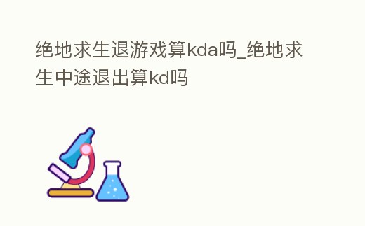 絕地求生退游戲算kda嗎_絕地求生中途退出算kd嗎