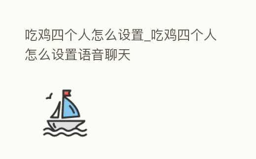 吃雞四個人怎么設置_吃雞四個人怎么設置語音聊天