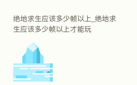 絕地求生應該多少幀以上_絕地求生應該多少幀以上才能玩