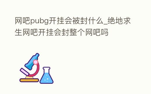 網(wǎng)吧pubg開掛會被封什么_絕地求生網(wǎng)吧開掛會封整個網(wǎng)吧嗎