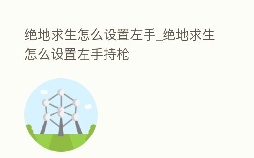 絕地求生怎么設置左手_絕地求生怎么設置左手持槍